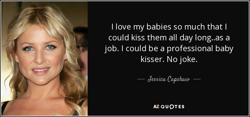 I love my babies so much that I could kiss them all day long..as a job. I could be a professional baby kisser. No joke. - Jessica Capshaw