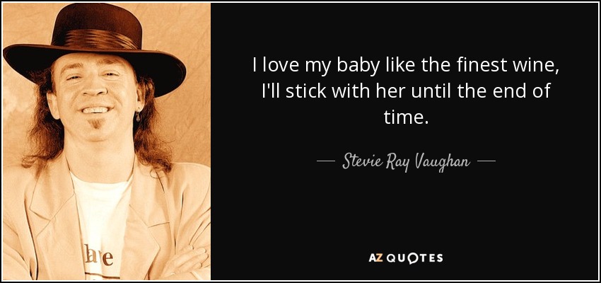 I love my baby like the finest wine, I'll stick with her until the end of time. - Stevie Ray Vaughan