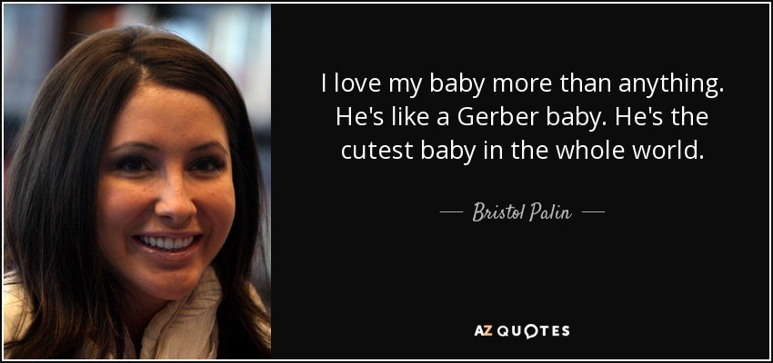 I love my baby more than anything. He's like a Gerber baby. He's the cutest baby in the whole world. - Bristol Palin