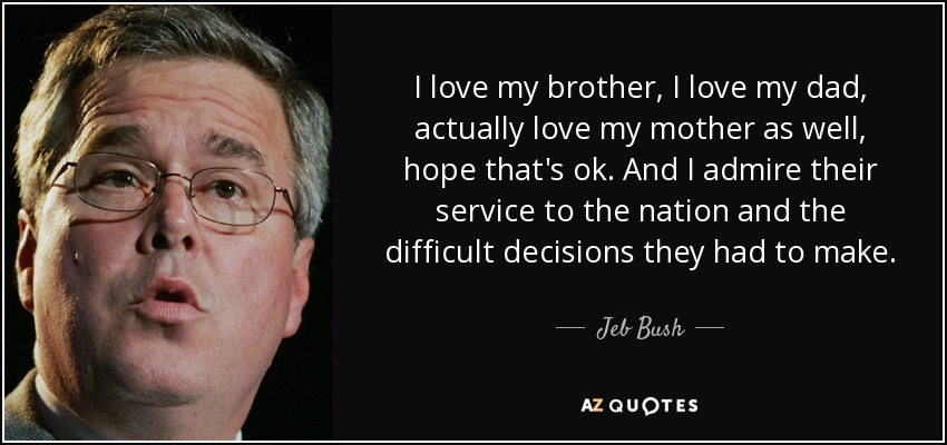 I love my brother, I love my dad, actually love my mother as well, hope that's ok. And I admire their service to the nation and the difficult decisions they had to make. - Jeb Bush