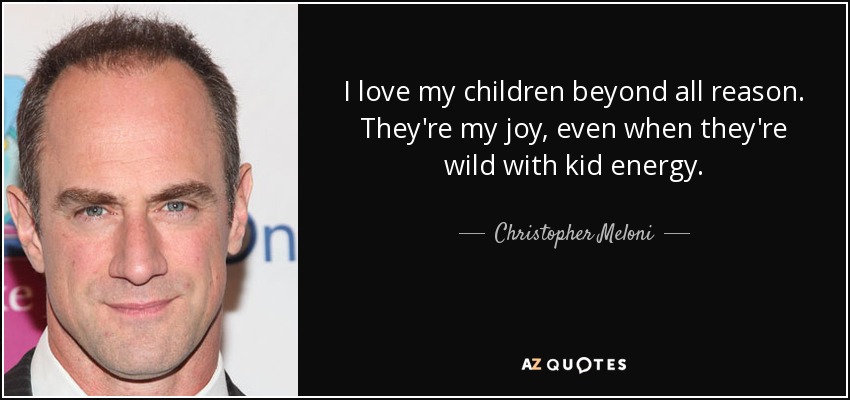 I love my children beyond all reason. They're my joy, even when they're wild with kid energy. - Christopher Meloni