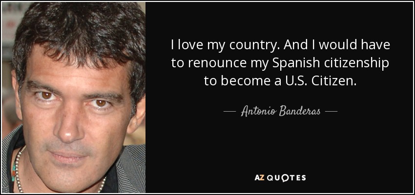 I love my country. And I would have to renounce my Spanish citizenship to become a U.S. Citizen. - Antonio Banderas