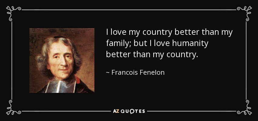 I love my country better than my family; but I love humanity better than my country. - Francois Fenelon