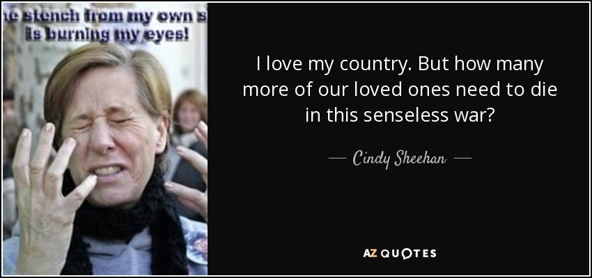 I love my country. But how many more of our loved ones need to die in this senseless war? - Cindy Sheehan