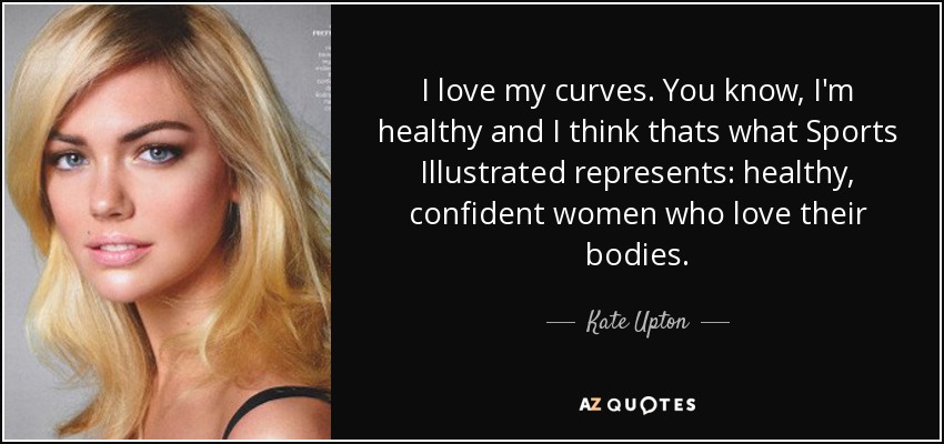 I love my curves. You know, I'm healthy and I think thats what Sports Illustrated represents: healthy, confident women who love their bodies. - Kate Upton