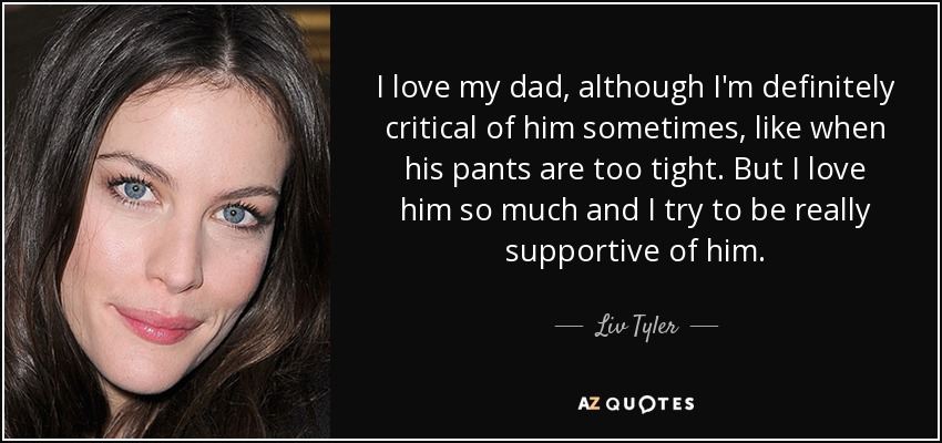 I love my dad, although I'm definitely critical of him sometimes, like when his pants are too tight. But I love him so much and I try to be really supportive of him. - Liv Tyler