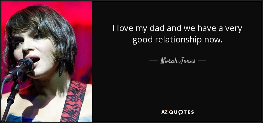 I love my dad and we have a very good relationship now. - Norah Jones