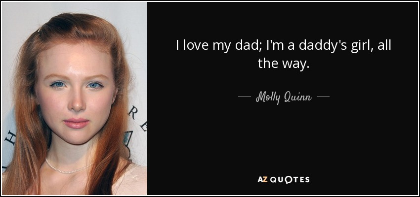 I love my dad; I'm a daddy's girl, all the way. - Molly Quinn