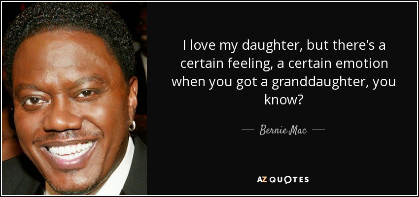 I love my daughter, but there's a certain feeling, a certain emotion when you got a granddaughter, you know? - Bernie Mac