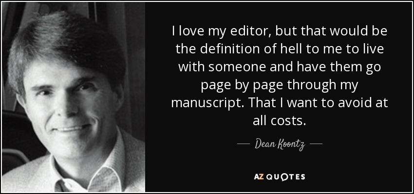 I love my editor, but that would be the definition of hell to me to live with someone and have them go page by page through my manuscript. That I want to avoid at all costs. - Dean Koontz