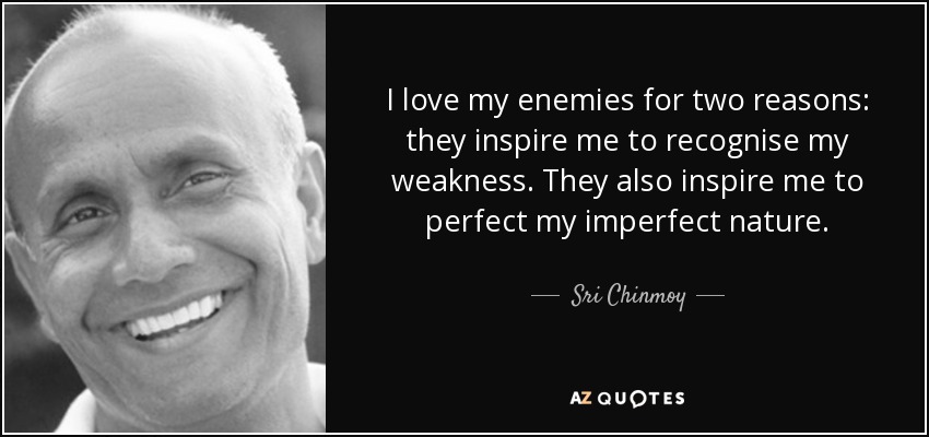 I love my enemies for two reasons: they inspire me to recognise my weakness. They also inspire me to perfect my imperfect nature. - Sri Chinmoy