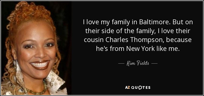 I love my family in Baltimore. But on their side of the family, I love their cousin Charles Thompson, because he's from New York like me. - Kim Fields