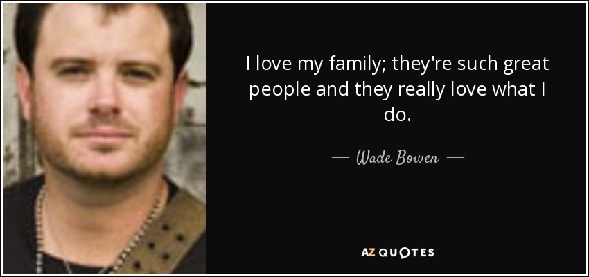 I love my family; they're such great people and they really love what I do. - Wade Bowen
