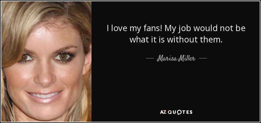 I love my fans! My job would not be what it is without them. - Marisa Miller