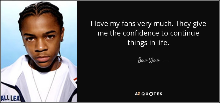 I love my fans very much. They give me the confidence to continue things in life. - Bow Wow