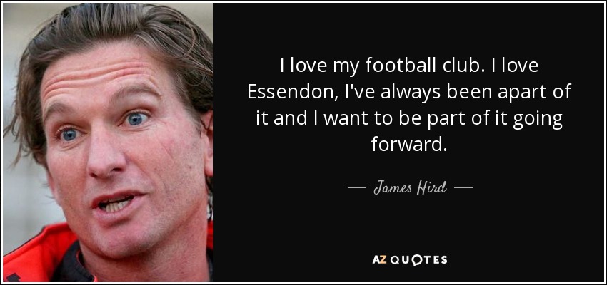 I love my football club. I love Essendon, I've always been apart of it and I want to be part of it going forward. - James Hird