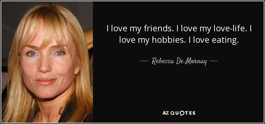 I love my friends. I love my love-life. I love my hobbies. I love eating. - Rebecca De Mornay