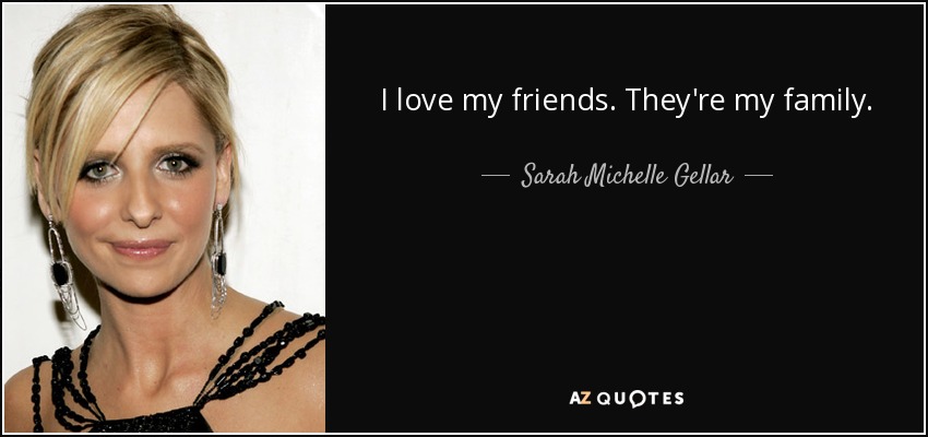 I love my friends. They're my family. - Sarah Michelle Gellar