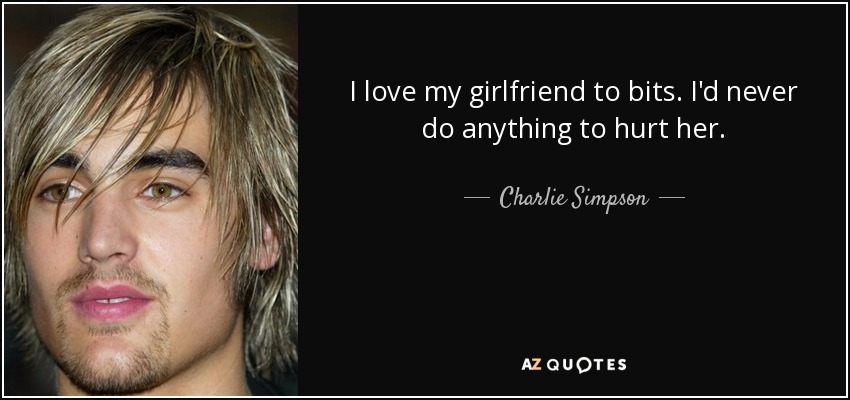 I love my girlfriend to bits. I'd never do anything to hurt her. - Charlie Simpson