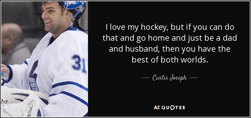 I love my hockey, but if you can do that and go home and just be a dad and husband, then you have the best of both worlds. - Curtis Joseph