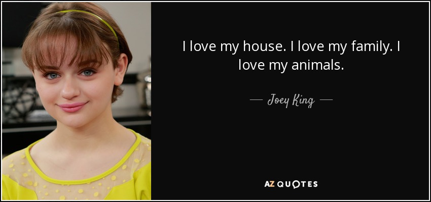 I love my house. I love my family. I love my animals. - Joey King