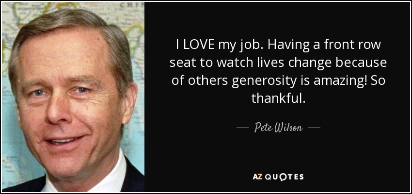 I LOVE my job. Having a front row seat to watch lives change because of others generosity is amazing! So thankful. - Pete Wilson