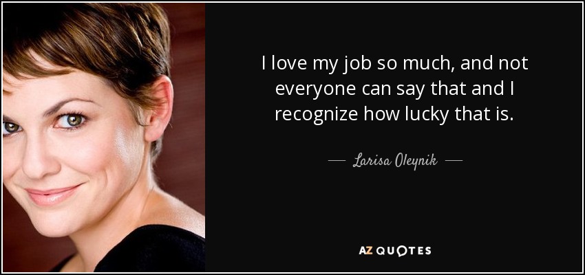 I love my job so much, and not everyone can say that and I recognize how lucky that is. - Larisa Oleynik