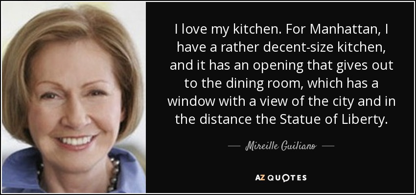 I love my kitchen. For Manhattan, I have a rather decent-size kitchen, and it has an opening that gives out to the dining room, which has a window with a view of the city and in the distance the Statue of Liberty. - Mireille Guiliano