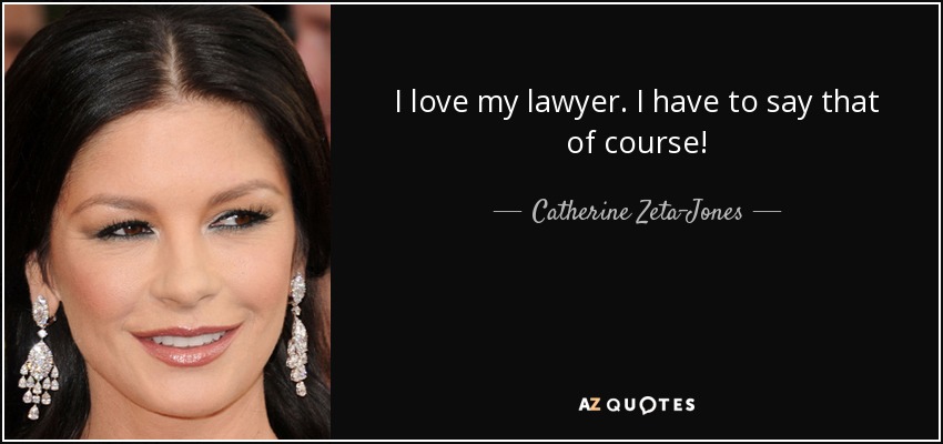 I love my lawyer. I have to say that of course! - Catherine Zeta-Jones