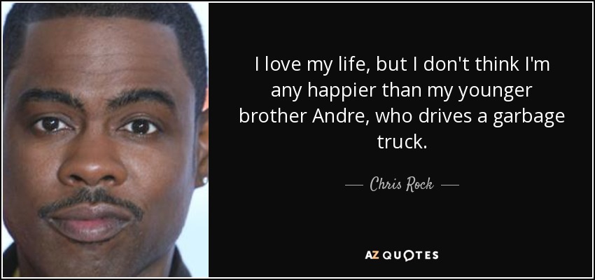 I love my life, but I don't think I'm any happier than my younger brother Andre, who drives a garbage truck. - Chris Rock