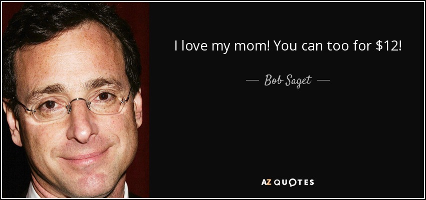 I love my mom! You can too for $12! - Bob Saget