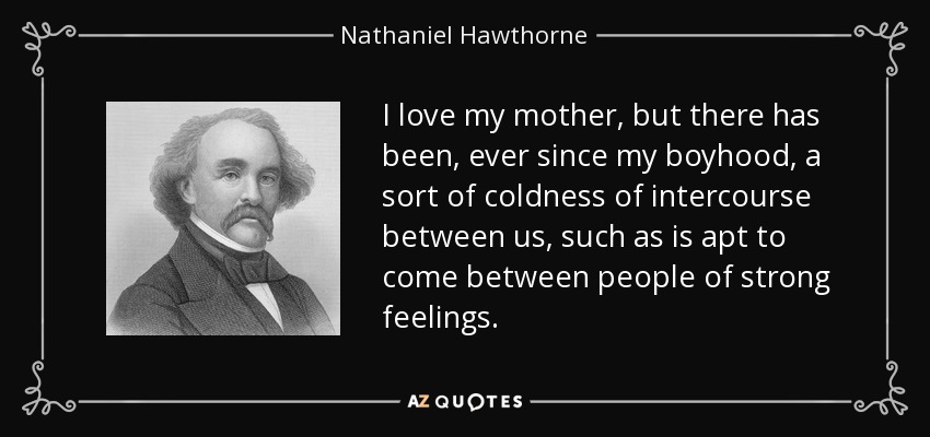 I love my mother, but there has been, ever since my boyhood, a sort of coldness of intercourse between us, such as is apt to come between people of strong feelings. - Nathaniel Hawthorne