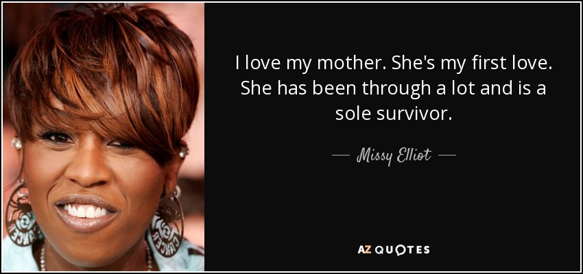 I love my mother. She's my first love. She has been through a lot and is a sole survivor. - Missy Elliot