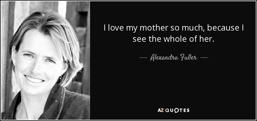 I love my mother so much, because I see the whole of her. - Alexandra Fuller