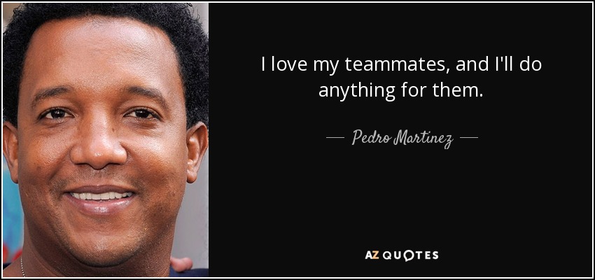 I love my teammates, and I'll do anything for them. - Pedro Martinez