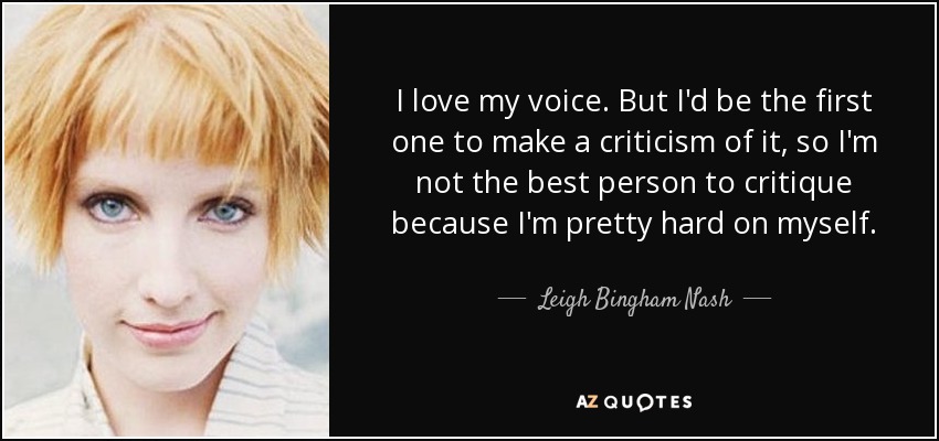 I love my voice. But I'd be the first one to make a criticism of it, so I'm not the best person to critique because I'm pretty hard on myself. - Leigh Bingham Nash