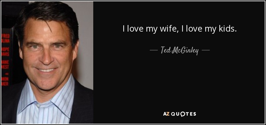 I love my wife, I love my kids. - Ted McGinley