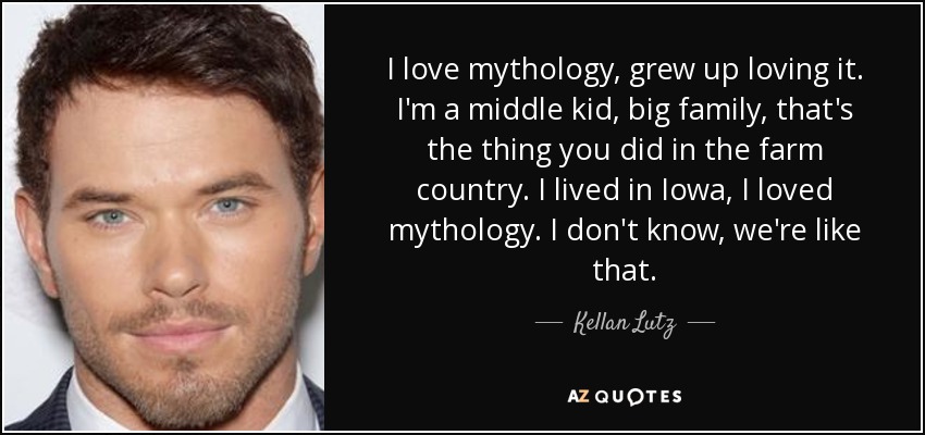 I love mythology, grew up loving it. I'm a middle kid, big family, that's the thing you did in the farm country. I lived in Iowa, I loved mythology. I don't know, we're like that. - Kellan Lutz