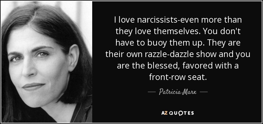 I love narcissists-even more than they love themselves. You don't have to buoy them up. They are their own razzle-dazzle show and you are the blessed, favored with a front-row seat. - Patricia Marx