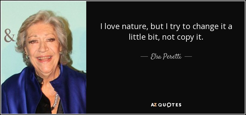 I love nature, but I try to change it a little bit, not copy it. - Elsa Peretti