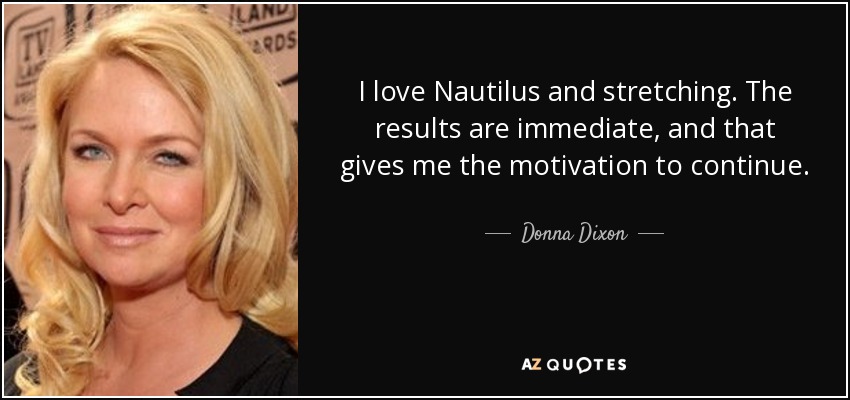 I love Nautilus and stretching. The results are immediate, and that gives me the motivation to continue. - Donna Dixon