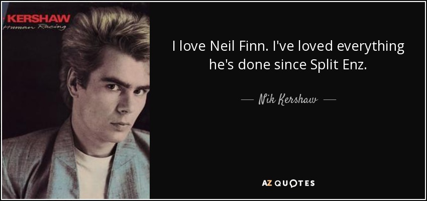 I love Neil Finn. I've loved everything he's done since Split Enz. - Nik Kershaw