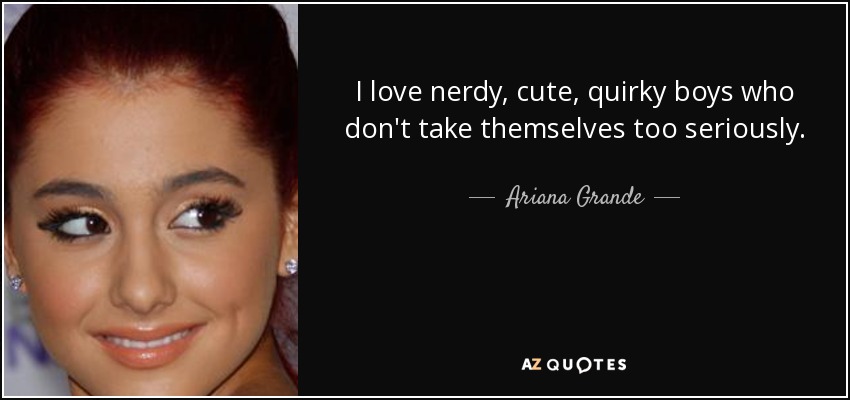 I love nerdy, cute, quirky boys who don't take themselves too seriously. - Ariana Grande