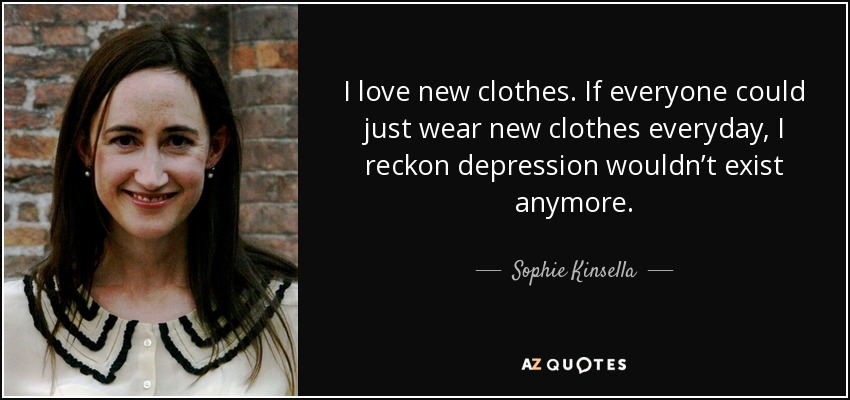 I love new clothes. If everyone could just wear new clothes everyday, I reckon depression wouldn’t exist anymore. - Sophie Kinsella