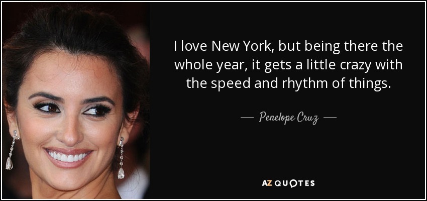 I love New York, but being there the whole year, it gets a little crazy with the speed and rhythm of things. - Penelope Cruz