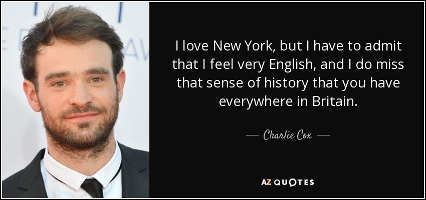 I love New York, but I have to admit that I feel very English, and I do miss that sense of history that you have everywhere in Britain. - Charlie Cox