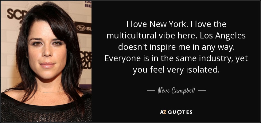 I love New York. I love the multicultural vibe here. Los Angeles doesn't inspire me in any way. Everyone is in the same industry, yet you feel very isolated. - Neve Campbell