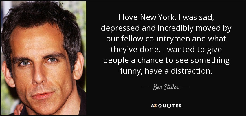 I love New York. I was sad, depressed and incredibly moved by our fellow countrymen and what they've done. I wanted to give people a chance to see something funny, have a distraction. - Ben Stiller