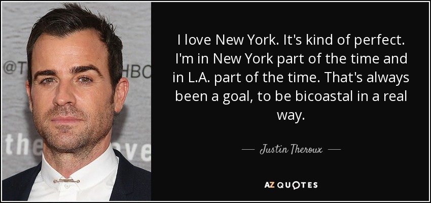 I love New York. It's kind of perfect. I'm in New York part of the time and in L.A. part of the time. That's always been a goal, to be bicoastal in a real way. - Justin Theroux