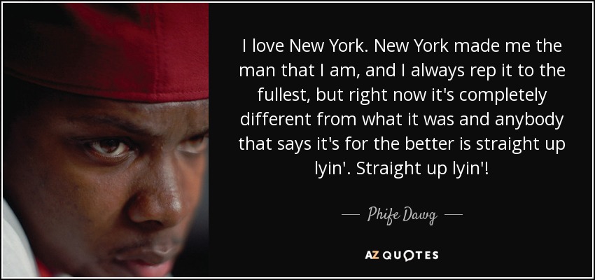 I love New York. New York made me the man that I am, and I always rep it to the fullest, but right now it's completely different from what it was and anybody that says it's for the better is straight up lyin'. Straight up lyin'! - Phife Dawg
